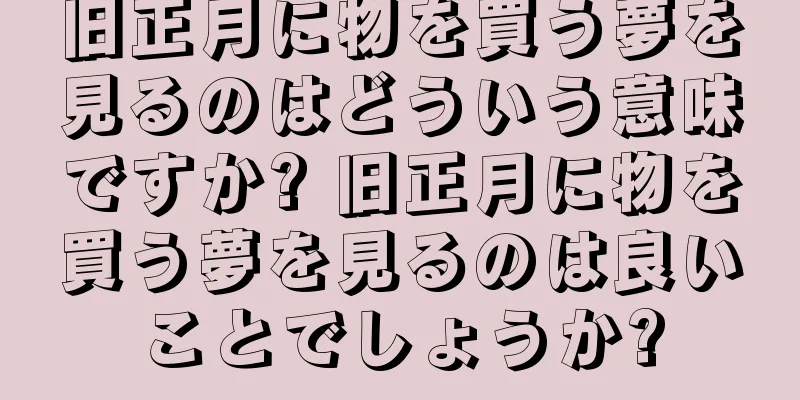 旧正月に物を買う夢を見るのはどういう意味ですか? 旧正月に物を買う夢を見るのは良いことでしょうか?