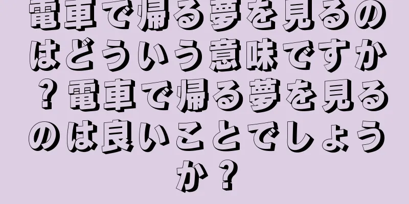 電車で帰る夢を見るのはどういう意味ですか？電車で帰る夢を見るのは良いことでしょうか？