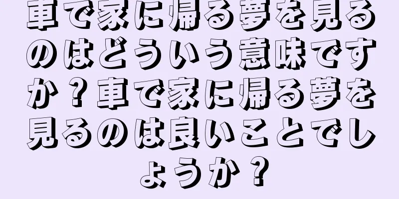 車で家に帰る夢を見るのはどういう意味ですか？車で家に帰る夢を見るのは良いことでしょうか？
