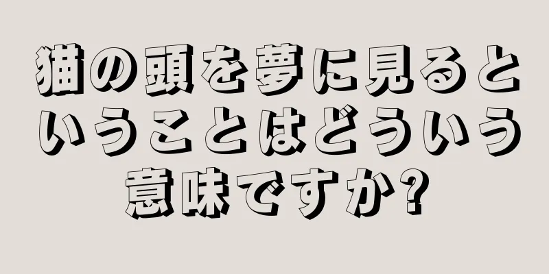 猫の頭を夢に見るということはどういう意味ですか?