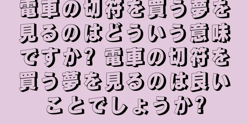 電車の切符を買う夢を見るのはどういう意味ですか? 電車の切符を買う夢を見るのは良いことでしょうか?