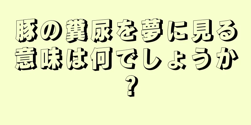 豚の糞尿を夢に見る意味は何でしょうか？