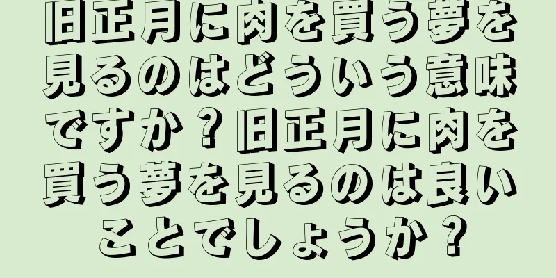 旧正月に肉を買う夢を見るのはどういう意味ですか？旧正月に肉を買う夢を見るのは良いことでしょうか？