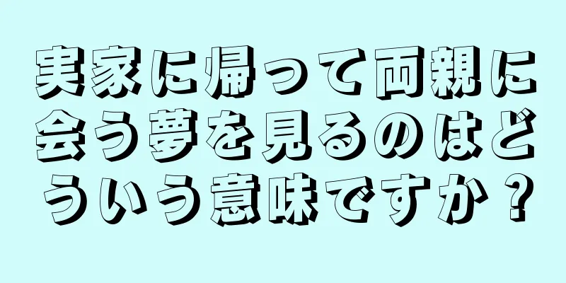 実家に帰って両親に会う夢を見るのはどういう意味ですか？