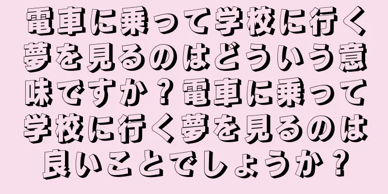 電車に乗って学校に行く夢を見るのはどういう意味ですか？電車に乗って学校に行く夢を見るのは良いことでしょうか？