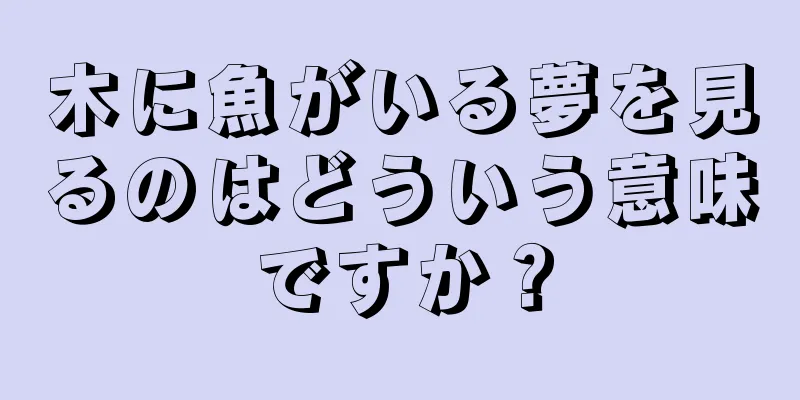 木に魚がいる夢を見るのはどういう意味ですか？