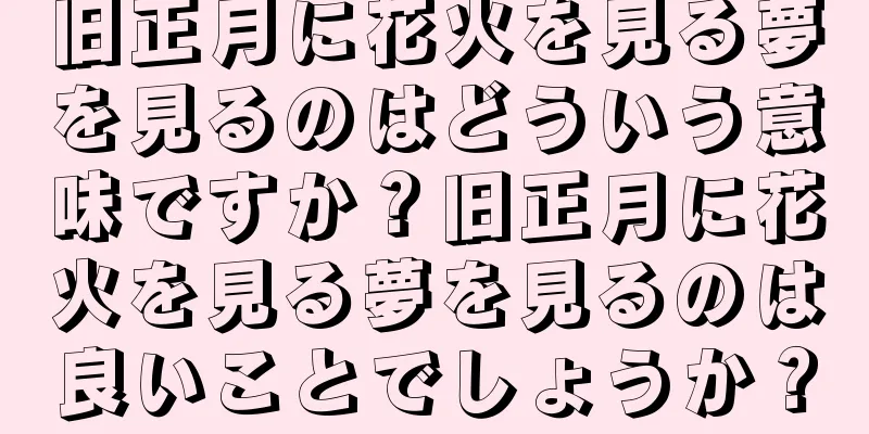 旧正月に花火を見る夢を見るのはどういう意味ですか？旧正月に花火を見る夢を見るのは良いことでしょうか？