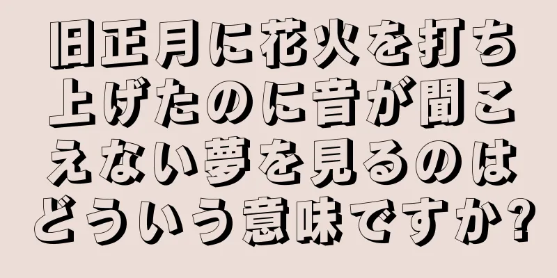 旧正月に花火を打ち上げたのに音が聞こえない夢を見るのはどういう意味ですか?
