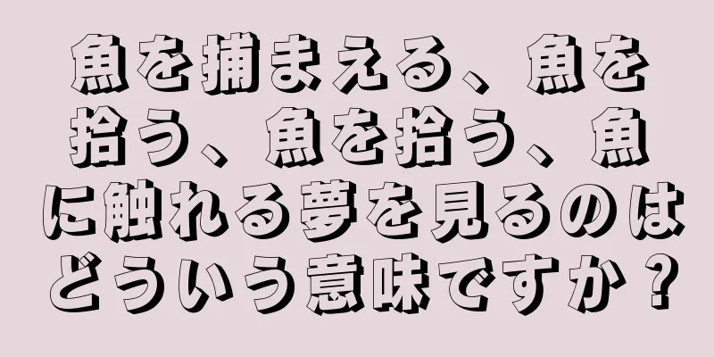 魚を捕まえる、魚を拾う、魚を拾う、魚に触れる夢を見るのはどういう意味ですか？