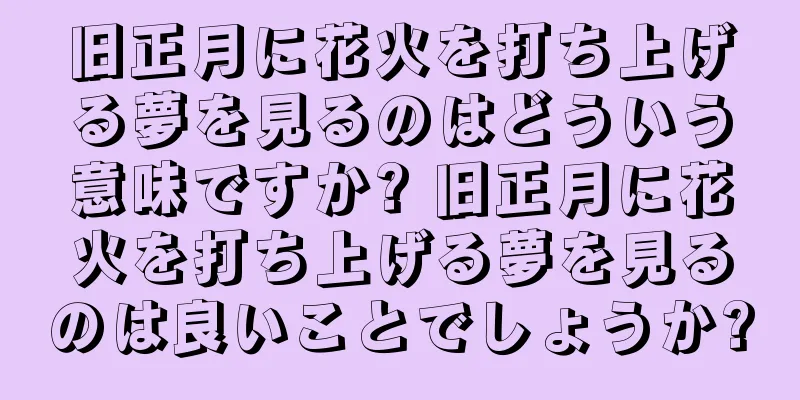 旧正月に花火を打ち上げる夢を見るのはどういう意味ですか? 旧正月に花火を打ち上げる夢を見るのは良いことでしょうか?