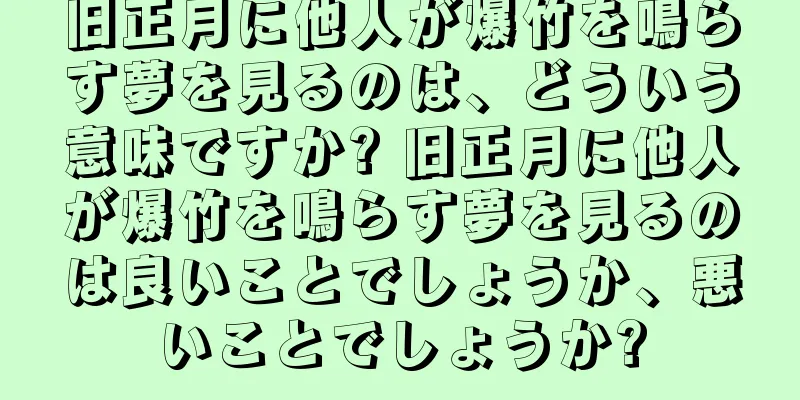 旧正月に他人が爆竹を鳴らす夢を見るのは、どういう意味ですか? 旧正月に他人が爆竹を鳴らす夢を見るのは良いことでしょうか、悪いことでしょうか?
