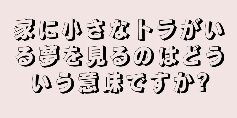家に小さなトラがいる夢を見るのはどういう意味ですか?