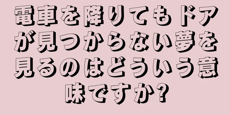 電車を降りてもドアが見つからない夢を見るのはどういう意味ですか?