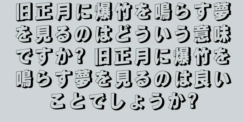 旧正月に爆竹を鳴らす夢を見るのはどういう意味ですか? 旧正月に爆竹を鳴らす夢を見るのは良いことでしょうか?