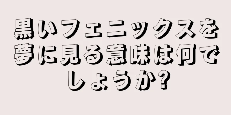 黒いフェニックスを夢に見る意味は何でしょうか?