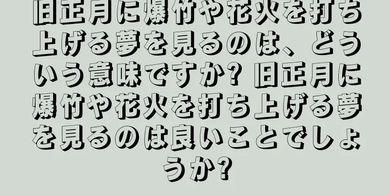 旧正月に爆竹や花火を打ち上げる夢を見るのは、どういう意味ですか? 旧正月に爆竹や花火を打ち上げる夢を見るのは良いことでしょうか?