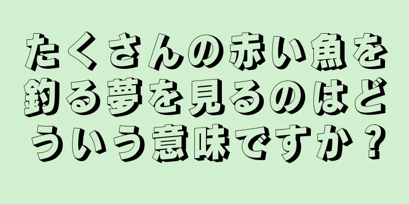 たくさんの赤い魚を釣る夢を見るのはどういう意味ですか？