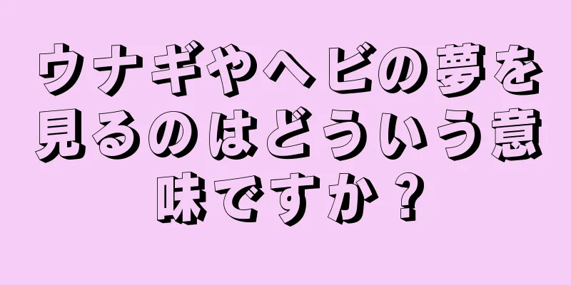 ウナギやヘビの夢を見るのはどういう意味ですか？