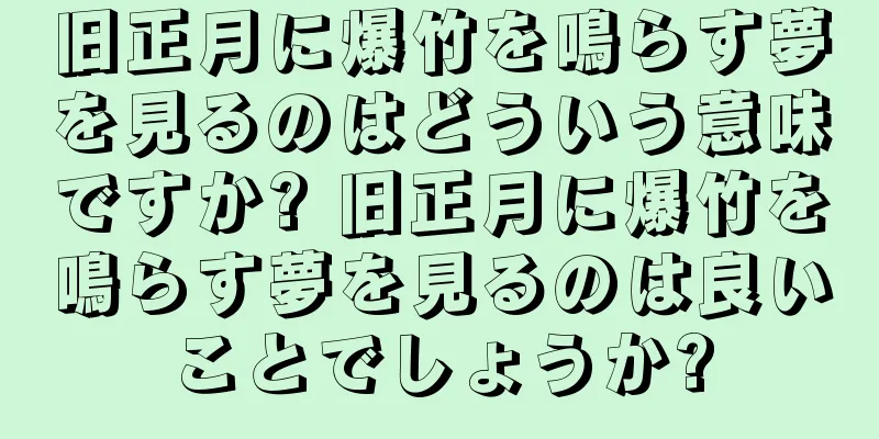 旧正月に爆竹を鳴らす夢を見るのはどういう意味ですか? 旧正月に爆竹を鳴らす夢を見るのは良いことでしょうか?