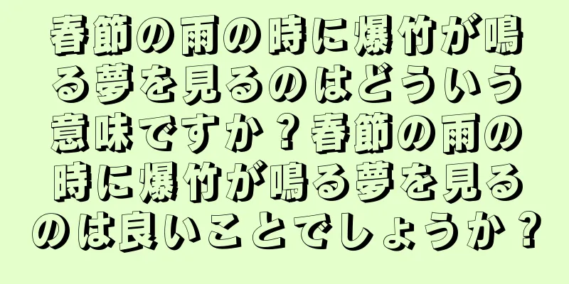 春節の雨の時に爆竹が鳴る夢を見るのはどういう意味ですか？春節の雨の時に爆竹が鳴る夢を見るのは良いことでしょうか？