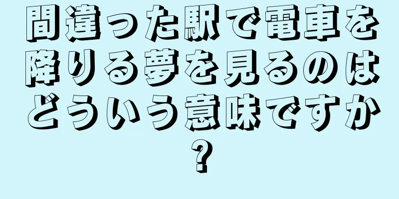 間違った駅で電車を降りる夢を見るのはどういう意味ですか?