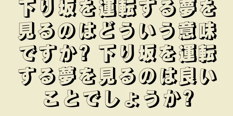 下り坂を運転する夢を見るのはどういう意味ですか? 下り坂を運転する夢を見るのは良いことでしょうか?