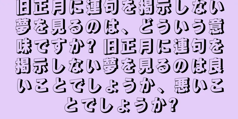 旧正月に連句を掲示しない夢を見るのは、どういう意味ですか? 旧正月に連句を掲示しない夢を見るのは良いことでしょうか、悪いことでしょうか?