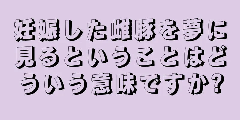 妊娠した雌豚を夢に見るということはどういう意味ですか?
