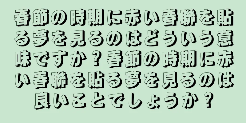春節の時期に赤い春聯を貼る夢を見るのはどういう意味ですか？春節の時期に赤い春聯を貼る夢を見るのは良いことでしょうか？
