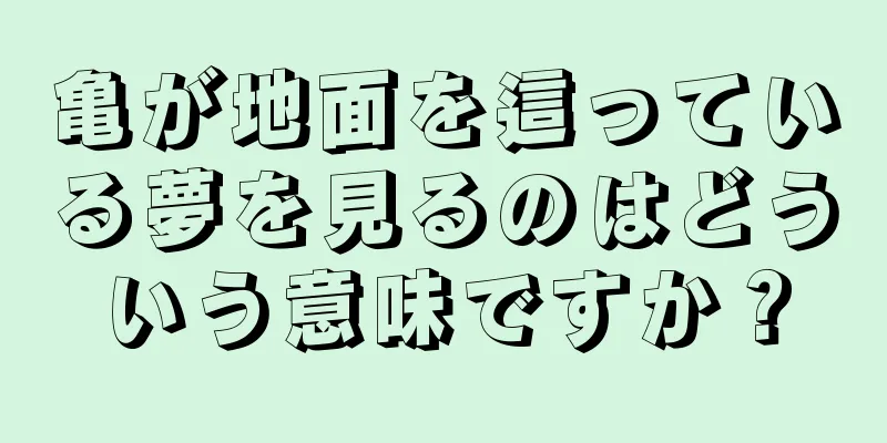 亀が地面を這っている夢を見るのはどういう意味ですか？
