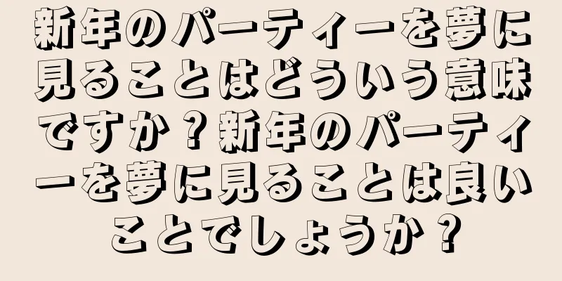 新年のパーティーを夢に見ることはどういう意味ですか？新年のパーティーを夢に見ることは良いことでしょうか？
