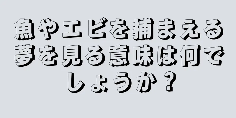 魚やエビを捕まえる夢を見る意味は何でしょうか？