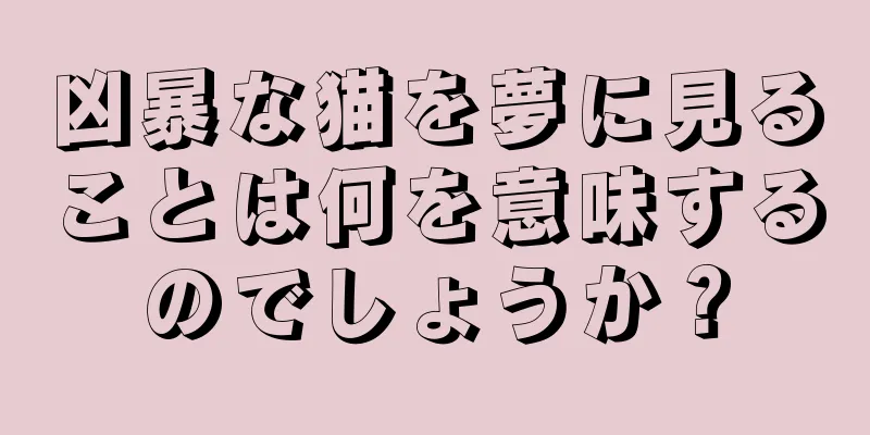 凶暴な猫を夢に見ることは何を意味するのでしょうか？