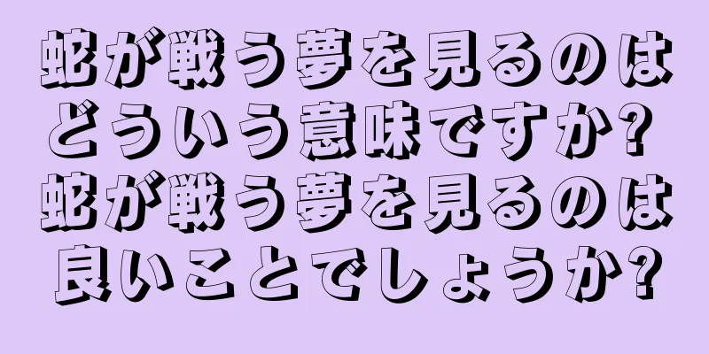 蛇が戦う夢を見るのはどういう意味ですか? 蛇が戦う夢を見るのは良いことでしょうか?