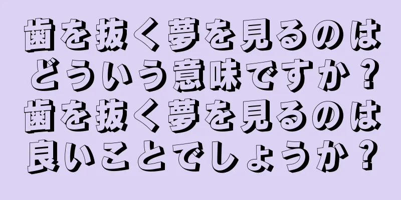 歯を抜く夢を見るのはどういう意味ですか？歯を抜く夢を見るのは良いことでしょうか？