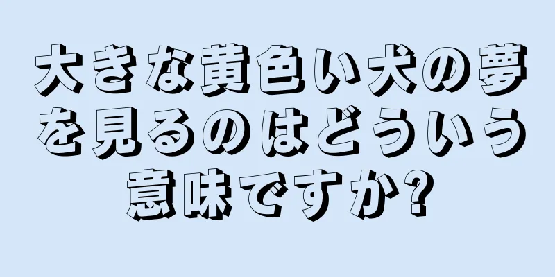 大きな黄色い犬の夢を見るのはどういう意味ですか?