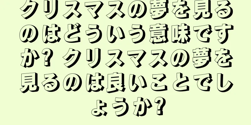 クリスマスの夢を見るのはどういう意味ですか? クリスマスの夢を見るのは良いことでしょうか?