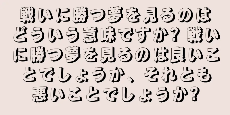 戦いに勝つ夢を見るのはどういう意味ですか? 戦いに勝つ夢を見るのは良いことでしょうか、それとも悪いことでしょうか?