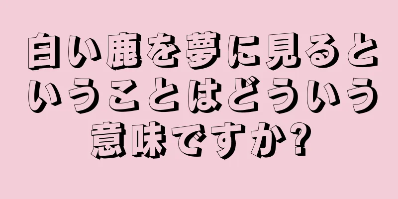 白い鹿を夢に見るということはどういう意味ですか?
