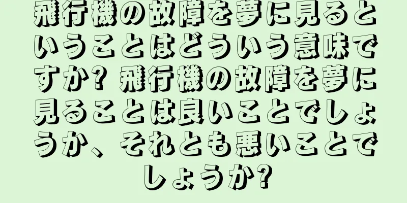 飛行機の故障を夢に見るということはどういう意味ですか? 飛行機の故障を夢に見ることは良いことでしょうか、それとも悪いことでしょうか?