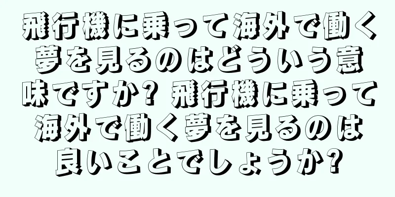 飛行機に乗って海外で働く夢を見るのはどういう意味ですか? 飛行機に乗って海外で働く夢を見るのは良いことでしょうか?