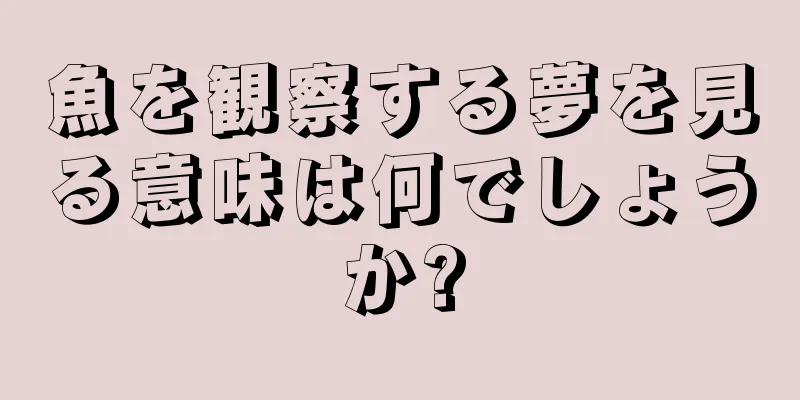 魚を観察する夢を見る意味は何でしょうか?