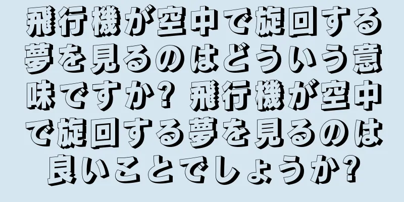 飛行機が空中で旋回する夢を見るのはどういう意味ですか? 飛行機が空中で旋回する夢を見るのは良いことでしょうか?