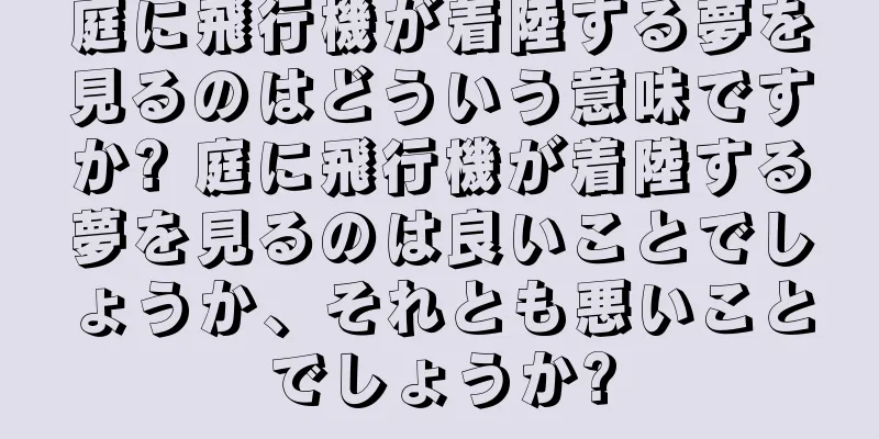 庭に飛行機が着陸する夢を見るのはどういう意味ですか? 庭に飛行機が着陸する夢を見るのは良いことでしょうか、それとも悪いことでしょうか?