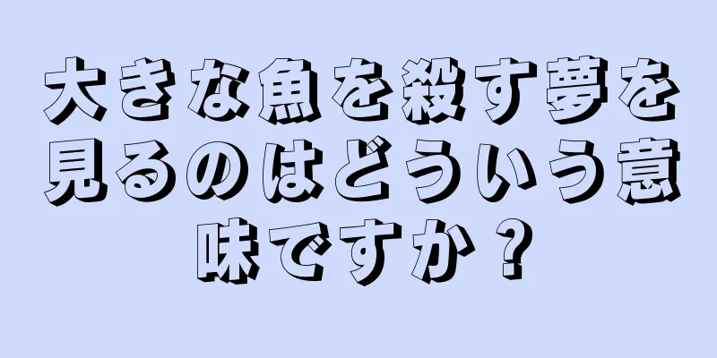 大きな魚を殺す夢を見るのはどういう意味ですか？