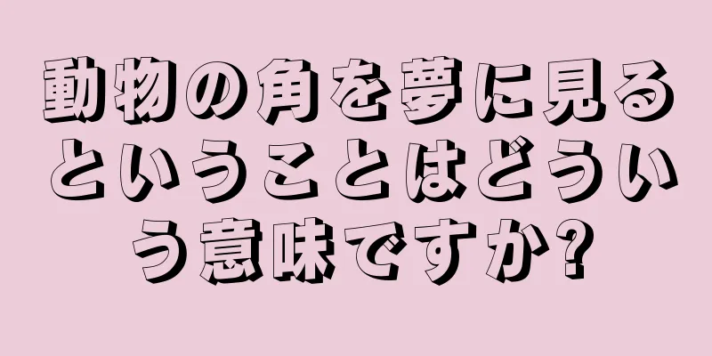 動物の角を夢に見るということはどういう意味ですか?