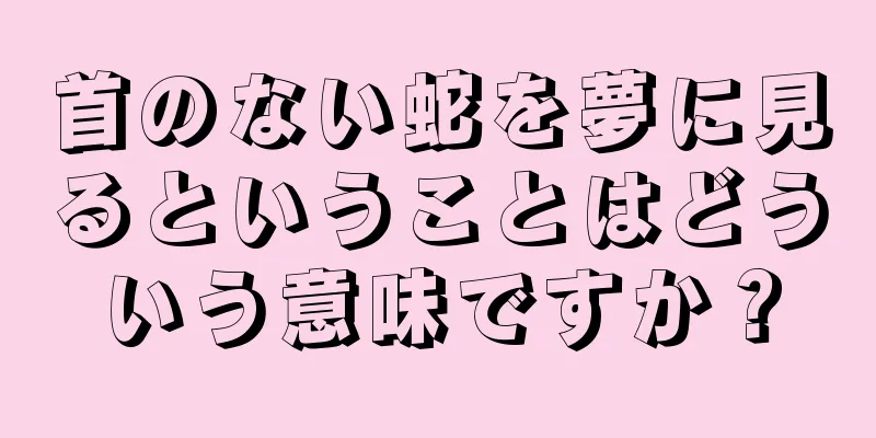 首のない蛇を夢に見るということはどういう意味ですか？