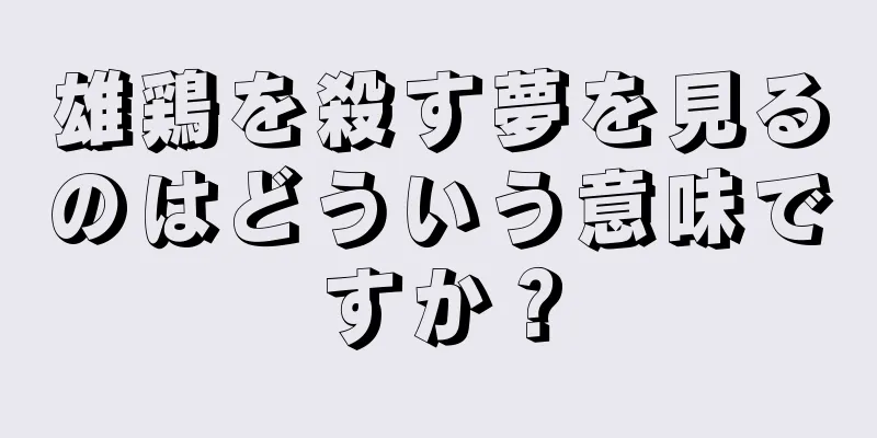 雄鶏を殺す夢を見るのはどういう意味ですか？