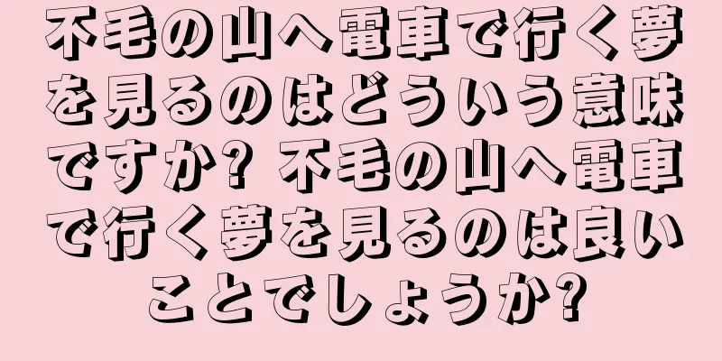 不毛の山へ電車で行く夢を見るのはどういう意味ですか? 不毛の山へ電車で行く夢を見るのは良いことでしょうか?