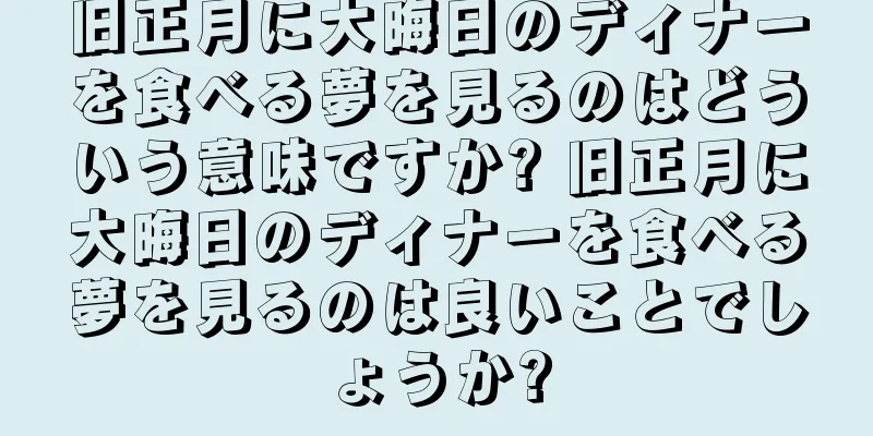 旧正月に大晦日のディナーを食べる夢を見るのはどういう意味ですか? 旧正月に大晦日のディナーを食べる夢を見るのは良いことでしょうか?